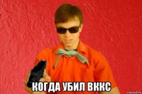  когда убил вккс