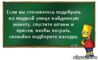 Если вы стесняетесь подобрать на людной улице найденную монету, спустите штаны и присев, якобы посрать, спокойно подберите находку.