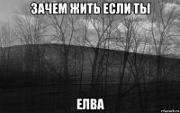 зачем жить если ты елва