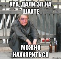 ура, дали зп на шахте можно нахуяриться