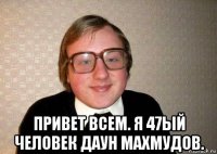  привет всем. я 47ый человек даун махмудов.