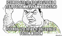 icefrog (20:10:47 9/06/2016) я тебя голыми руками выселю icefrog (20:10:49 9/06/2016) с голой жопой