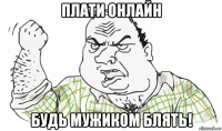 плати онлайн будь мужиком блять!