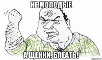 не молодые а щенки, блеать!