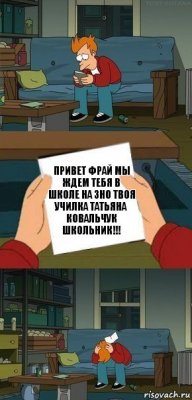 привет фрай мы ждем тебя в школе на ЗНО ТВОЯ училка Татьяна Ковальчук Школьник!!!