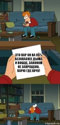 Это пар он на 95% безопаснее дыма и вобще, ЗАКОНОМ НЕ ЗАПРЕЩЕНО, ПАРЮ ГДЕ ХОЧУ!