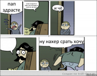 пап здрасте унитаз покрасте оп краску не споткинесь в туалет не свалитесь и чё  ну нахер срать хочу