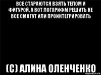 все стараются взять телом и фигурой, а вот логарифм решить не все смогут или проинтегрировать (с) алина оленченко