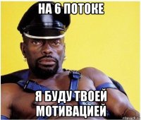 на 6 потоке я буду твоей мотивацией