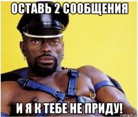 оставь 2 сообщения и я к тебе не приду!