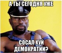 а ты сегодня уже сосал хуй демократии?