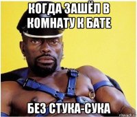 когда зашёл в комнату к бате без стука-сука