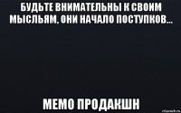 будьте внимательны к своим мысльям, они начало поступков... мемо продакшн