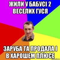 жили у бабусі 2 веселих гуся заруба та продала і в харошем плюсе