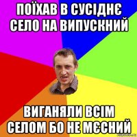 поїхав в сусіднє село на випускний виганяли всім селом бо не мєсний