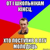 от і школьнікам кінєц, хто поступив в пту молодець