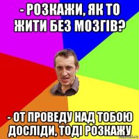 - розкажи, як то жити без мозгів? - от проведу над тобою досліди, тоді розкажу