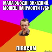 мала сьодні вихідний, можеш накрасити губи півасом