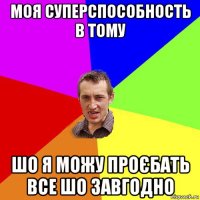 моя суперспособность в тому шо я можу проєбать все шо завгодно