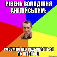 рівень володіння англійським: розумію,що відбувається по інтонації