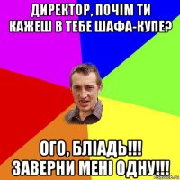 директор, почім ти кажеш в тебе шафа-купе? ого, бліадь!!! заверни мені одну!!!