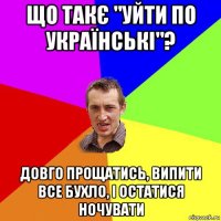 що такє "уйти по українські"? довго прощатись, випити все бухло, і остатися ночувати