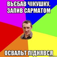 вьєбав чікушку, запив сарматом освальт піднявся