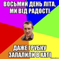 восьмий день літа, ми від радості даже грубку запалили в хаті