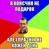 я конєчно не подарок але і празнік не кожен день