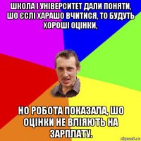 школа і університет дали поняти, шо єслі харашо вчитися, то будуть хороші оцінки, но робота показала, шо оцінки не вліяють на зарплату.