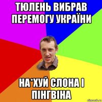 тюлень вибрав перемогу україни на*хуй слона і пінгвіна