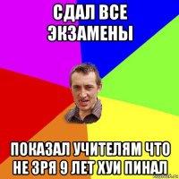 сдал все экзамены показал учителям что не зря 9 лет хуи пинал