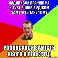 надивився пранків на ютубі, рішив з едіком замутить таку тєму розписався замість нього в повєстці