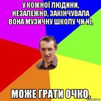 у кожної людини, незалежно, закінчувала вона музичну школу чи ні, може грати очко.