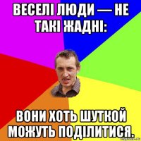 веселі люди — не такі жадні: вони хоть шуткой можуть поділитися.