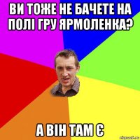 ви тоже не бачете на полі гру ярмоленка? а він там є