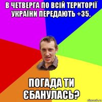 в четверга по всій території україни передають +35. погада ти єбанулась?