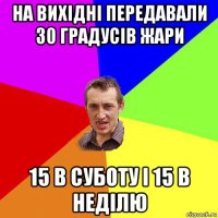 на вихідні передавали 30 градусів жари 15 в суботу і 15 в неділю