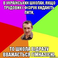 в українських школах, якщо трудовик і фізрук кидають пити, то школа відразу вважається гімназією.