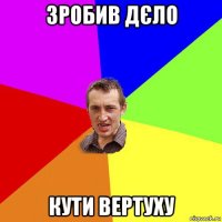 зробив дєло кути вертуху