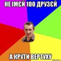 не імєй 100 друзєй а крути вертуху