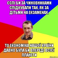 єслі би за чиновниками слідкували так, як за дітьми на екзаменах, то економіка нашої країни давно була би впереді всієї планети