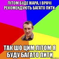 літом буде жара, і врачі рекомендують багато пити. так шо цим літом я буду багато пити