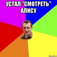 устал "смотреть" алису 