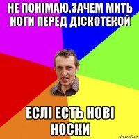 не понімаю,зачем мить ноги перед діскотекой еслі есть нові носки