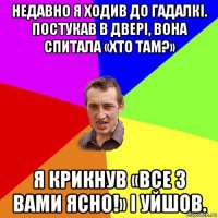 недавно я ходив до гадалкі. постукав в двері, вона спитала «хто там?» я крикнув «все з вами ясно!» і уйшов.