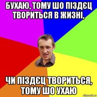 бухаю, тому шо піздєц твориться в жизні, чи піздєц твориться, тому шо ухаю