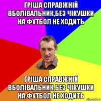 гріша справжній вболівальник,без чікушки на футбол не ходить гріша справжній вболівальник,без чікушки на футбол не ходить