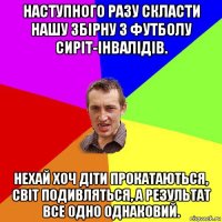 наступного разу скласти нашу збірну з футболу сиріт-інвалідів. нехай хоч діти прокатаються, світ подивляться, а результат все одно однаковий.