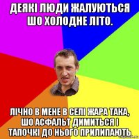 деякі люди жалуються шо холодне літо. лічно в мене в селі жара така, шо асфальт димиться і тапочкі до нього прилипають